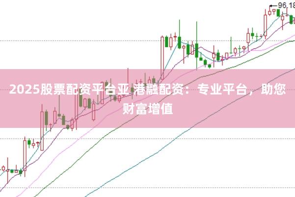 2025股票配资平台亚 港融配资：专业平台，助您财富增值