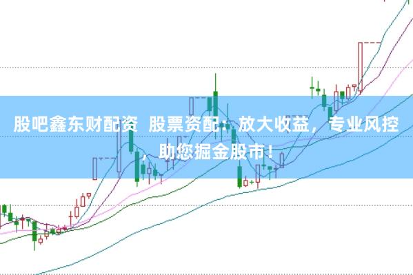 股吧鑫东财配资  股票资配：放大收益，专业风控，助您掘金股市！