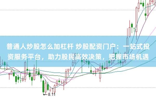 普通人炒股怎么加杠杆 炒股配资门户：一站式投资服务平台，助力股民高效决策，把握市场机遇