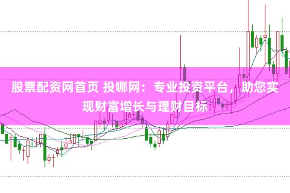 股票配资网首页 投哪网：专业投资平台，助您实现财富增长与理财目标