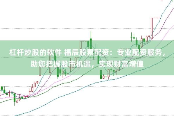 杠杆炒股的软件 福辰股票配资：专业配资服务，助您把握股市机遇，实现财富增值