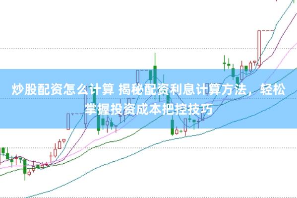 炒股配资怎么计算 揭秘配资利息计算方法，轻松掌握投资成本把控技巧