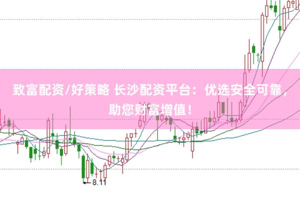 致富配资/好策略 长沙配资平台：优选安全可靠，助您财富增值！
