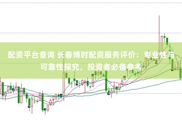 配资平台查询 长春博时配资服务评价：专业性与可靠性探究，投资者必备参考
