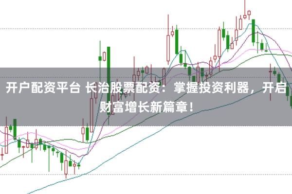 开户配资平台 长治股票配资：掌握投资利器，开启财富增长新篇章！