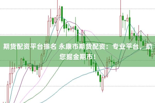 期货配资平台排名 永康市期货配资：专业平台，助您掘金期市！