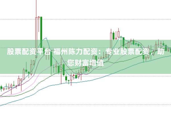 股票配资平台 福州陈力配资：专业股票配资，助您财富增值