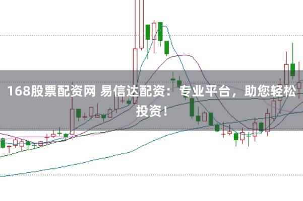 168股票配资网 易信达配资：专业平台，助您轻松投资！