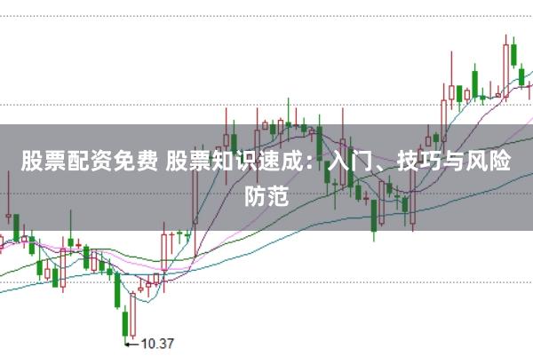股票配资免费 股票知识速成：入门、技巧与风险防范
