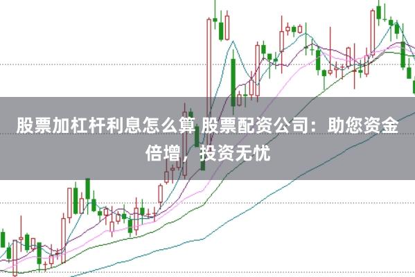 股票加杠杆利息怎么算 股票配资公司：助您资金倍增，投资无忧