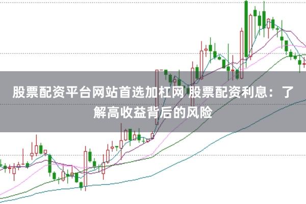 股票配资平台网站首选加杠网 股票配资利息：了解高收益背后的风险