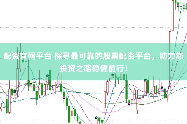 配资官网平台 探寻最可靠的股票配资平台，助力您投资之路稳健前行！