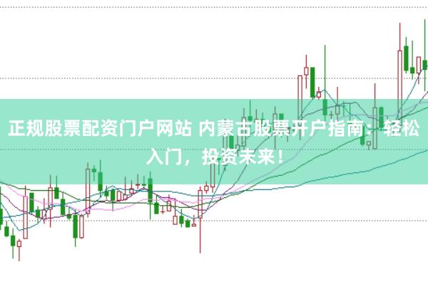 正规股票配资门户网站 内蒙古股票开户指南：轻松入门，投资未来！