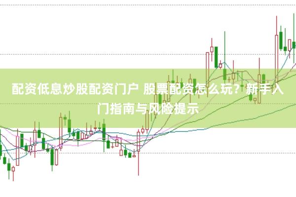 配资低息炒股配资门户 股票配资怎么玩？新手入门指南与风险提示