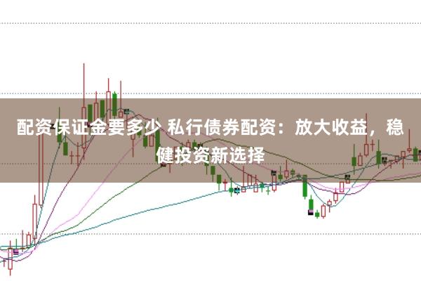 配资保证金要多少 私行债券配资：放大收益，稳健投资新选择