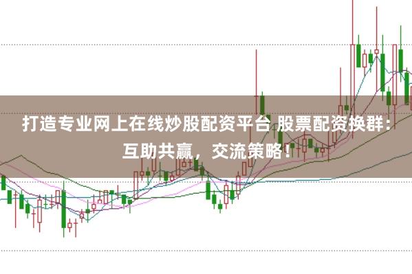打造专业网上在线炒股配资平台 股票配资换群：互助共赢，交流策略！