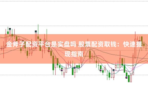 金斧子配资平台是实盘吗 股票配资取钱：快速提现指南