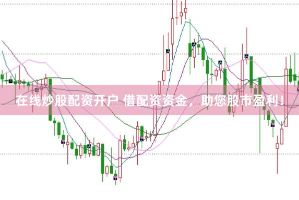 在线炒股配资开户 借配资资金，助您股市盈利！