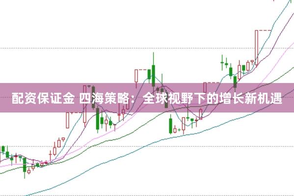 配资保证金 四海策略：全球视野下的增长新机遇