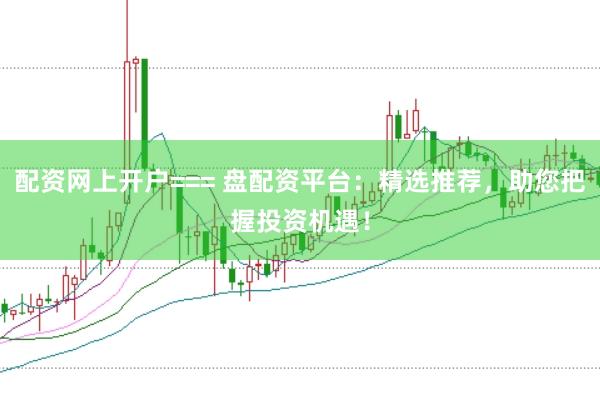 配资网上开户=== 盘配资平台：精选推荐，助您把握投资机遇！