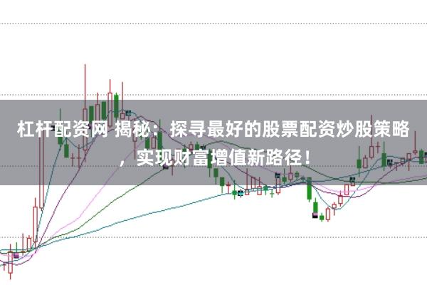 杠杆配资网 揭秘：探寻最好的股票配资炒股策略，实现财富增值新路径！