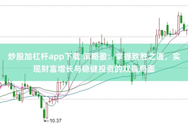 炒股加杠杆app下载 策略盈：掌握致胜之道，实现财富增长与稳健投资的双赢局面