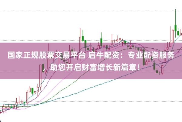 国家正规股票交易平台 启牛配资：专业配资服务，助您开启财富增长新篇章！