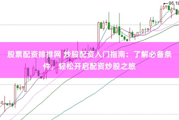 股票配资排排网 炒股配资入门指南：了解必备条件，轻松开启配资炒股之旅
