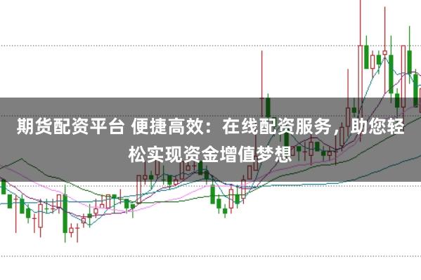 期货配资平台 便捷高效：在线配资服务，助您轻松实现资金增值梦想