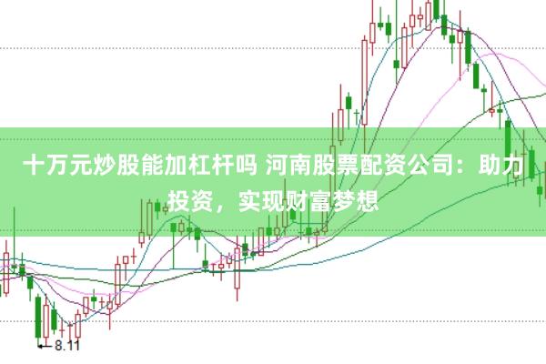 十万元炒股能加杠杆吗 河南股票配资公司：助力投资，实现财富梦想