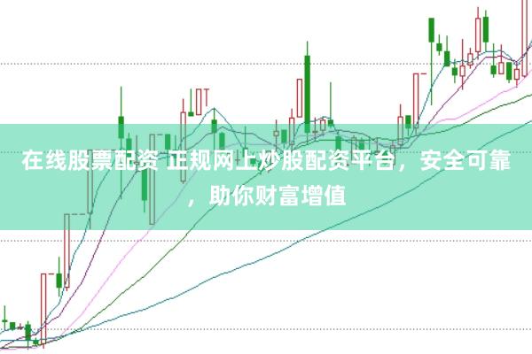 在线股票配资 正规网上炒股配资平台，安全可靠，助你财富增值