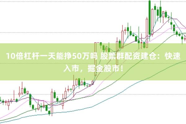 10倍杠杆一天能挣50万吗 股票群配资建仓：快速入市，掘金股市！