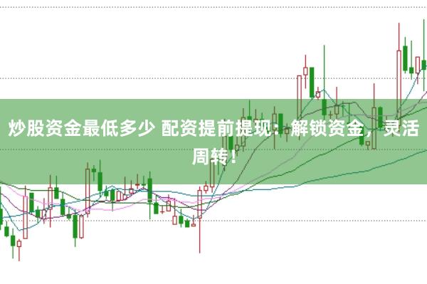炒股资金最低多少 配资提前提现：解锁资金，灵活周转！