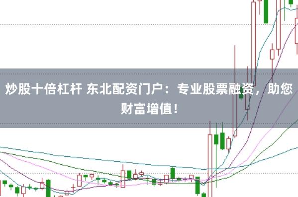 炒股十倍杠杆 东北配资门户：专业股票融资，助您财富增值！