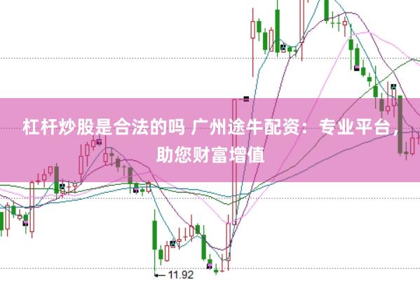 杠杆炒股是合法的吗 广州途牛配资：专业平台，助您财富增值