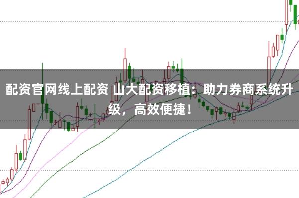 配资官网线上配资 山大配资移植：助力券商系统升级，高效便捷！