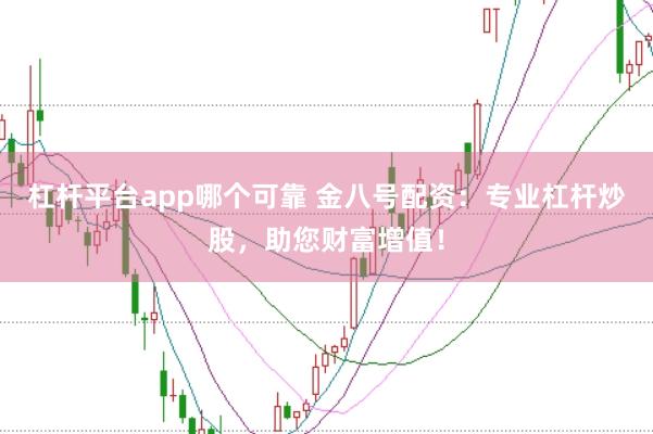 杠杆平台app哪个可靠 金八号配资：专业杠杆炒股，助您财富增值！