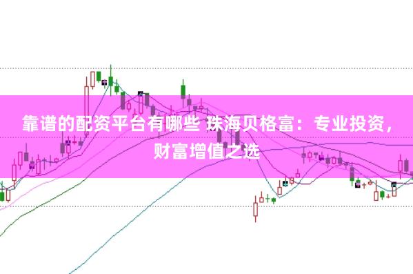 靠谱的配资平台有哪些 珠海贝格富：专业投资，财富增值之选
