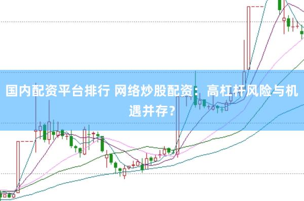 国内配资平台排行 网络炒股配资：高杠杆风险与机遇并存？