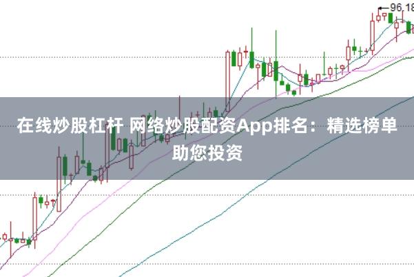 在线炒股杠杆 网络炒股配资App排名：精选榜单助您投资