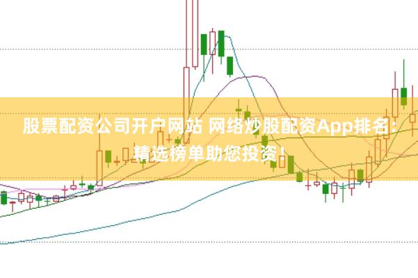 股票配资公司开户网站 网络炒股配资App排名：精选榜单助您投资！
