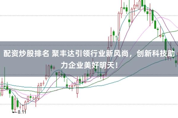 配资炒股排名 聚丰达引领行业新风尚，创新科技助力企业美好明天！