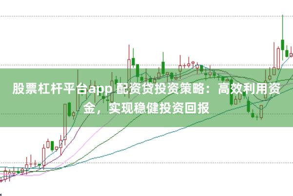 股票杠杆平台app 配资贷投资策略：高效利用资金，实现稳健投资回报