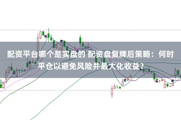 配资平台哪个是实盘的 配资盘复牌后策略：何时平仓以避免风险并最大化收益？