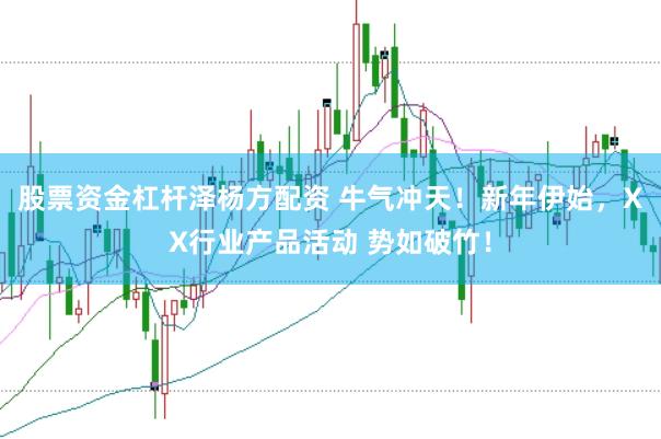 股票资金杠杆泽杨方配资 牛气冲天！新年伊始，XX行业产品活动 势如破竹！