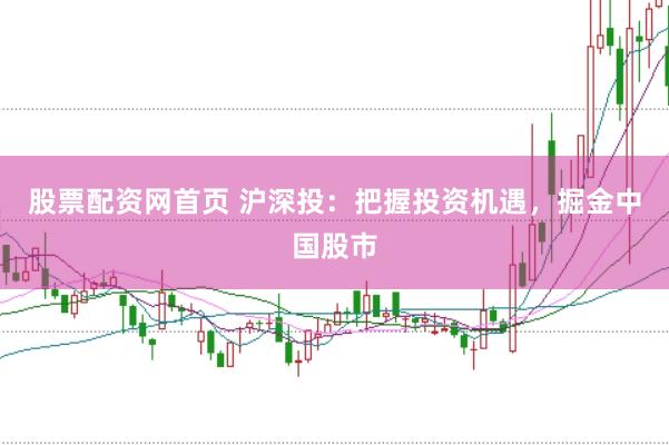 股票配资网首页 沪深投：把握投资机遇，掘金中国股市