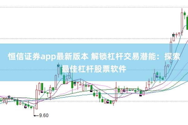 恒信证券app最新版本 解锁杠杆交易潜能：探索最佳杠杆股票软件