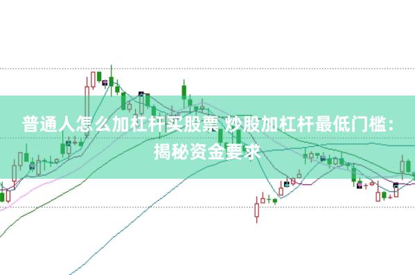 普通人怎么加杠杆买股票 炒股加杠杆最低门槛：揭秘资金要求