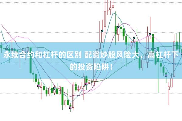 永续合约和杠杆的区别 配资炒股风险大，高杠杆下的投资陷阱！