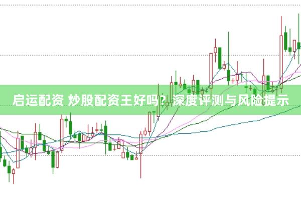 启运配资 炒股配资王好吗？深度评测与风险提示